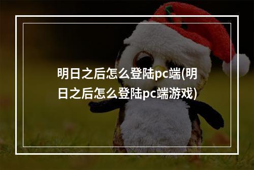 明日之后怎么登陆pc端(明日之后怎么登陆pc端游戏)