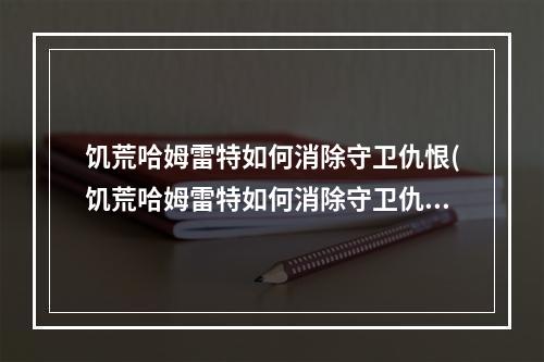 饥荒哈姆雷特如何消除守卫仇恨(饥荒哈姆雷特如何消除守卫仇恨的方法)