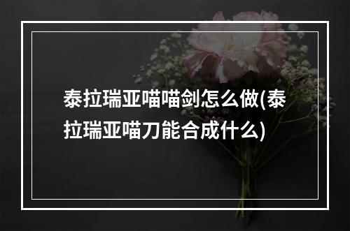 泰拉瑞亚喵喵剑怎么做(泰拉瑞亚喵刀能合成什么)