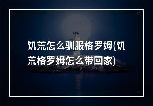 饥荒怎么驯服格罗姆(饥荒格罗姆怎么带回家)