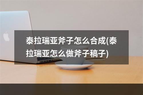 泰拉瑞亚斧子怎么合成(泰拉瑞亚怎么做斧子稿子)