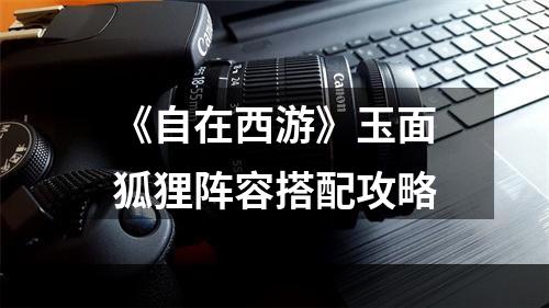 《自在西游》玉面狐狸阵容搭配攻略