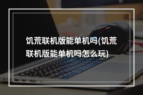 饥荒联机版能单机吗(饥荒联机版能单机吗怎么玩)