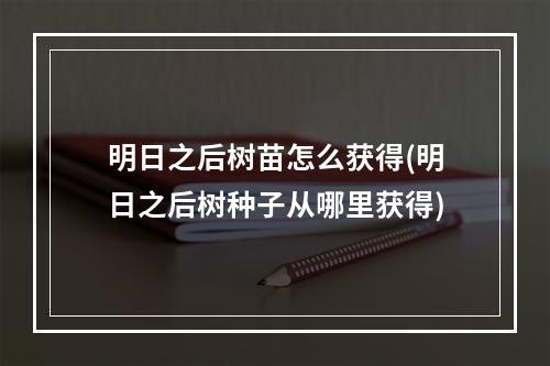 明日之后树苗怎么获得(明日之后树种子从哪里获得)