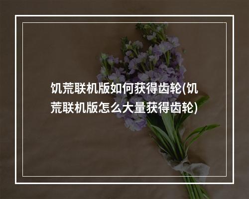 饥荒联机版如何获得齿轮(饥荒联机版怎么大量获得齿轮)