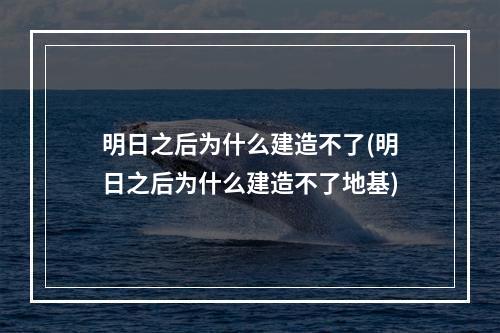 明日之后为什么建造不了(明日之后为什么建造不了地基)