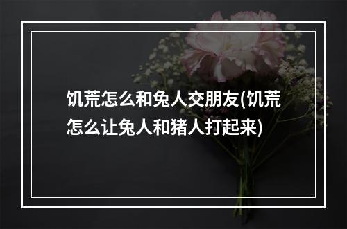 饥荒怎么和兔人交朋友(饥荒怎么让兔人和猪人打起来)