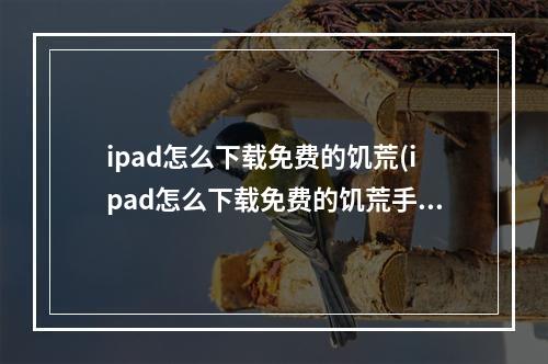 ipad怎么下载免费的饥荒(ipad怎么下载免费的饥荒手机版)