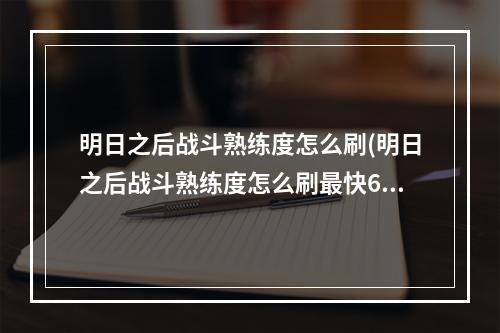 明日之后战斗熟练度怎么刷(明日之后战斗熟练度怎么刷最快60级)