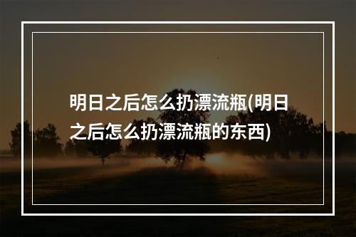 明日之后怎么扔漂流瓶(明日之后怎么扔漂流瓶的东西)