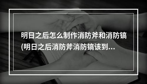 明日之后怎么制作消防斧和消防镐(明日之后消防斧消防镐该到哪里制造?)