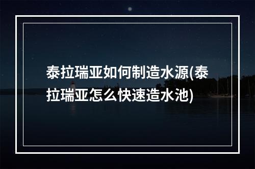 泰拉瑞亚如何制造水源(泰拉瑞亚怎么快速造水池)