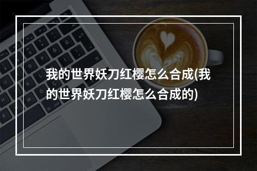 我的世界妖刀红樱怎么合成(我的世界妖刀红樱怎么合成的)