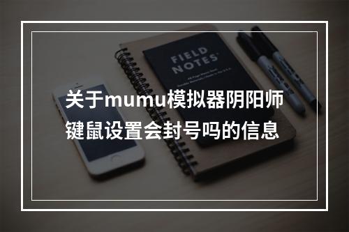 关于mumu模拟器阴阳师键鼠设置会封号吗的信息