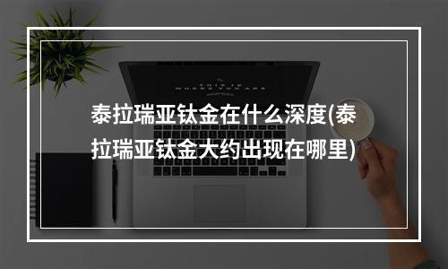 泰拉瑞亚钛金在什么深度(泰拉瑞亚钛金大约出现在哪里)