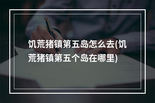 饥荒猪镇第五岛怎么去(饥荒猪镇第五个岛在哪里)