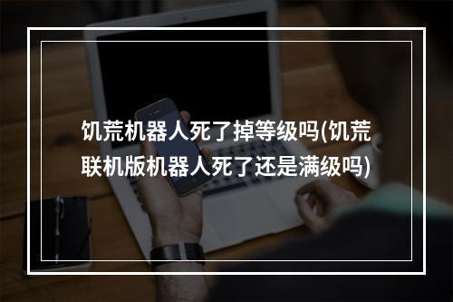 饥荒机器人死了掉等级吗(饥荒联机版机器人死了还是满级吗)