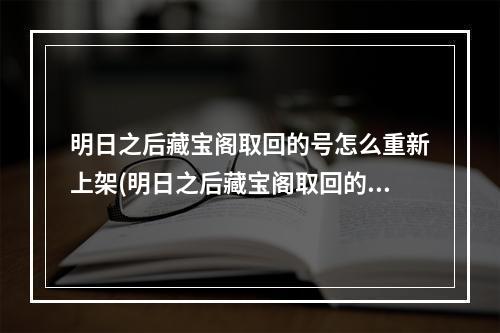 明日之后藏宝阁取回的号怎么重新上架(明日之后藏宝阁取回的号怎么重新上架了)