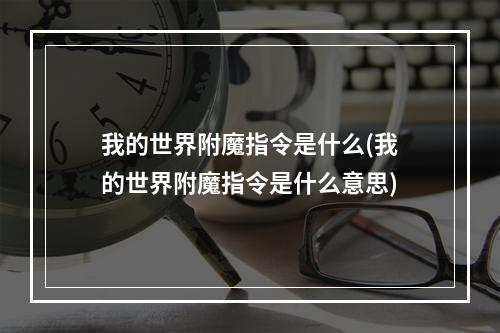 我的世界附魔指令是什么(我的世界附魔指令是什么意思)