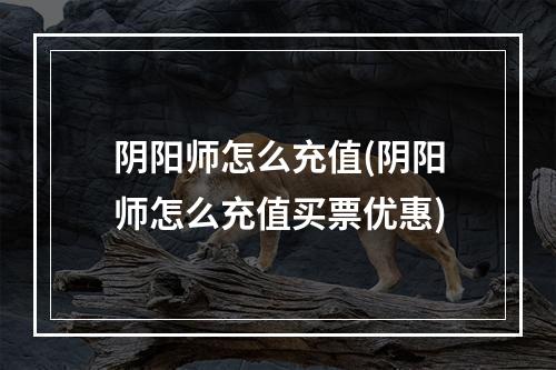 阴阳师怎么充值(阴阳师怎么充值买票优惠)