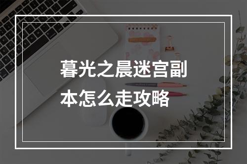 暮光之晨迷宫副本怎么走攻略