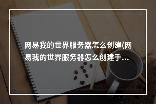 网易我的世界服务器怎么创建(网易我的世界服务器怎么创建手机)