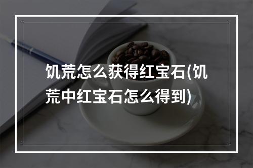 饥荒怎么获得红宝石(饥荒中红宝石怎么得到)