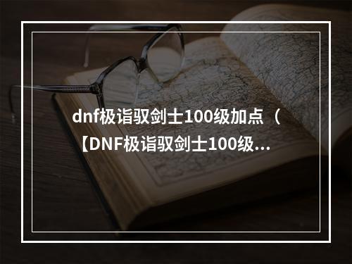 dnf极诣驭剑士100级加点（【DNF极诣驭剑士100级加点攻略】）