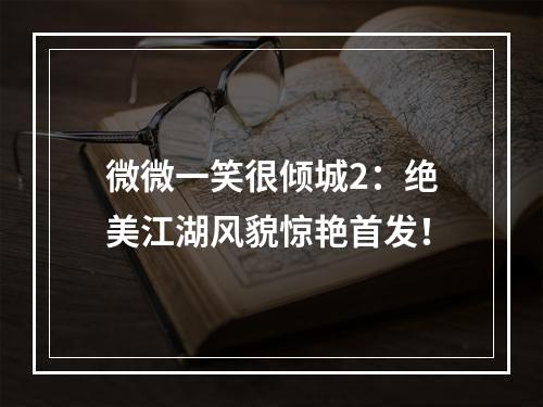 微微一笑很倾城2：绝美江湖风貌惊艳首发！