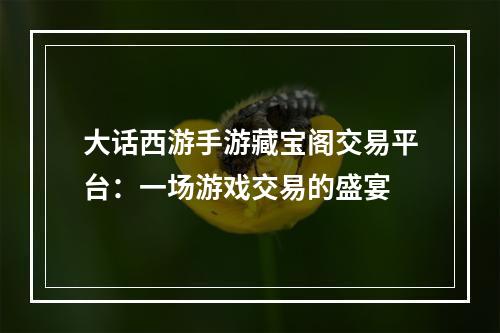 大话西游手游藏宝阁交易平台：一场游戏交易的盛宴