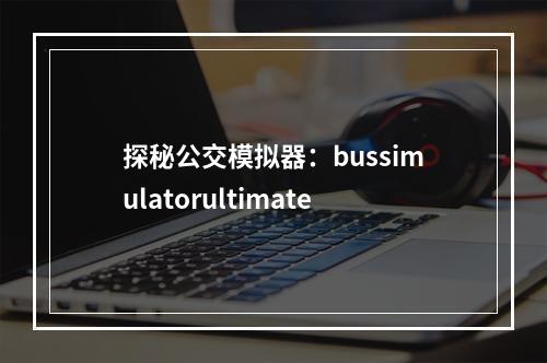 探秘公交模拟器：bussimulatorultimate