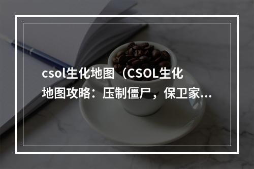 csol生化地图（CSOL生化地图攻略：压制僵尸，保卫家园）