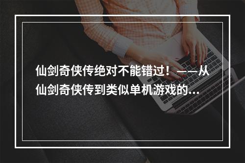 仙剑奇侠传绝对不能错过！——从仙剑奇侠传到类似单机游戏的探索