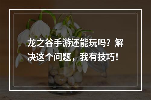 龙之谷手游还能玩吗？解决这个问题，我有技巧！