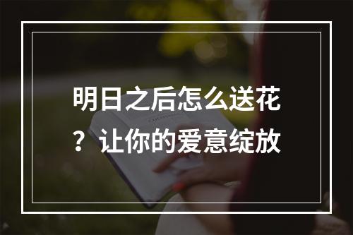 明日之后怎么送花？让你的爱意绽放