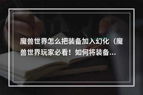 魔兽世界怎么把装备加入幻化（魔兽世界玩家必看！如何将装备变幻为幻化装备）