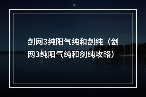 剑网3纯阳气纯和剑纯（剑网3纯阳气纯和剑纯攻略）