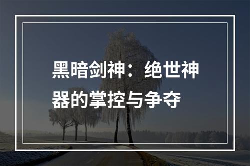 黑暗剑神：绝世神器的掌控与争夺