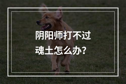 阴阳师打不过魂土怎么办？