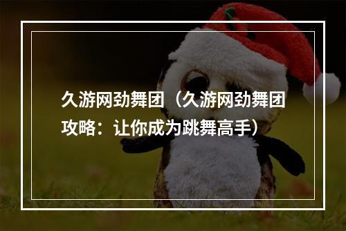 久游网劲舞团（久游网劲舞团攻略：让你成为跳舞高手）