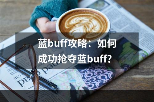 蓝buff攻略：如何成功抢夺蓝buff？