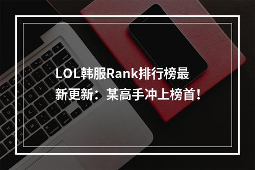 LOL韩服Rank排行榜最新更新：某高手冲上榜首！