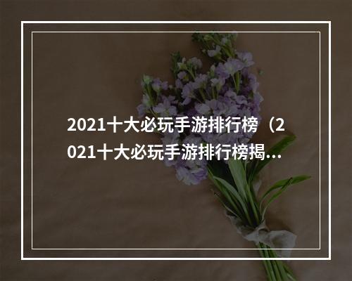 2021十大必玩手游排行榜（2021十大必玩手游排行榜揭晓！）