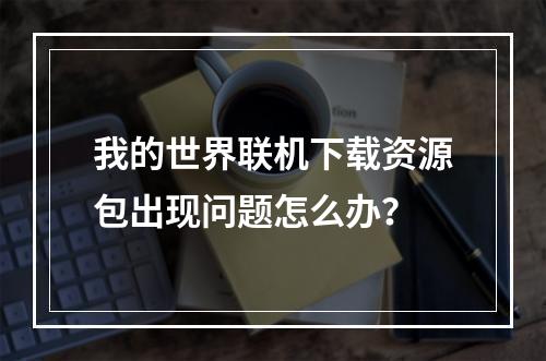 我的世界联机下载资源包出现问题怎么办？