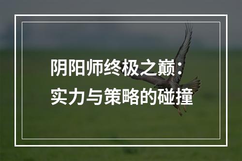 阴阳师终极之巅：实力与策略的碰撞