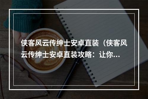 侠客风云传绅士安卓直装（侠客风云传绅士安卓直装攻略：让你成为最强侠士！）