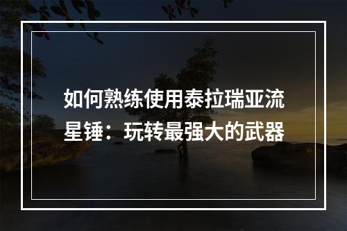 如何熟练使用泰拉瑞亚流星锤：玩转最强大的武器