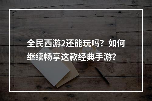 全民西游2还能玩吗？如何继续畅享这款经典手游？