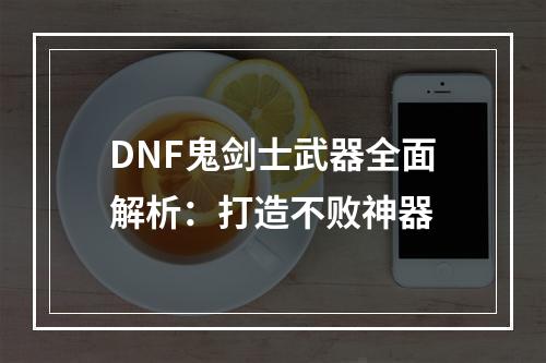 DNF鬼剑士武器全面解析：打造不败神器