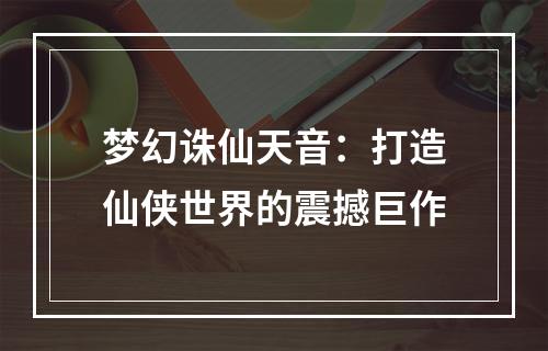 梦幻诛仙天音：打造仙侠世界的震撼巨作